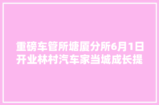 重磅车管所塘厦分所6月1日开业林村汽车家当城成长提速