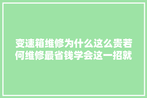 变速箱维修为什么这么贵若何维修最省钱学会这一招就行了