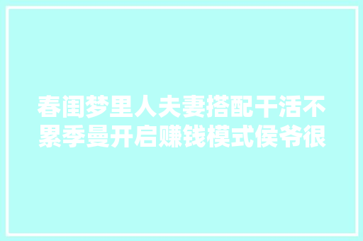 春闺梦里人夫妻搭配干活不累季曼开启赚钱模式侯爷很心动