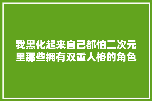 我黑化起来自己都怕二次元里那些拥有双重人格的角色