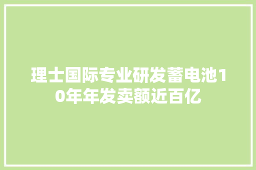 理士国际专业研发蓄电池10年年发卖额近百亿