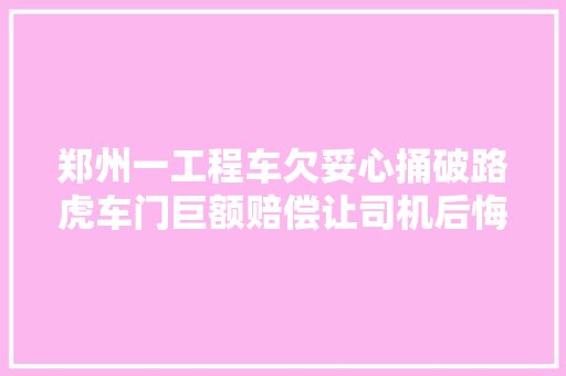 郑州一工程车欠妥心捅破路虎车门巨额赔偿让司机后悔不迭