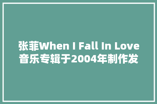 张菲When I Fall In Love音乐专辑于2004年制作发行