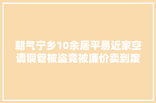 朝气宁乡10余居平易近家空调铜管被盗竟被廉价卖到废品店