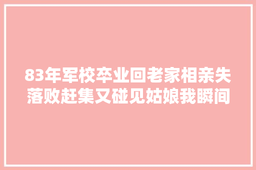 83年军校卒业回老家相亲失落败赶集又碰见姑娘我瞬间改变主意