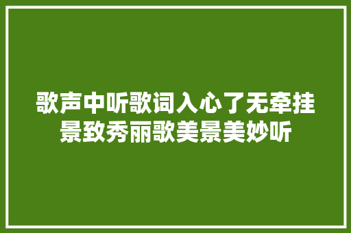 歌声中听歌词入心了无牵挂景致秀丽歌美景美妙听