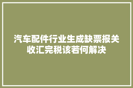 汽车配件行业生成缺票报关收汇完税该若何解决