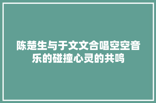 陈楚生与于文文合唱空空音乐的碰撞心灵的共鸣