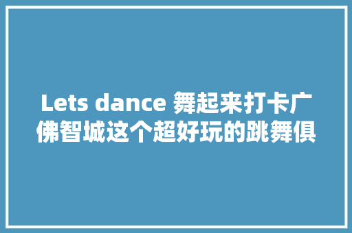 Lets dance 舞起来打卡广佛智城这个超好玩的跳舞俱乐部
