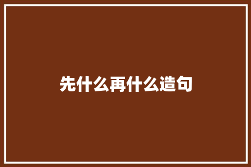 先什么再什么造句