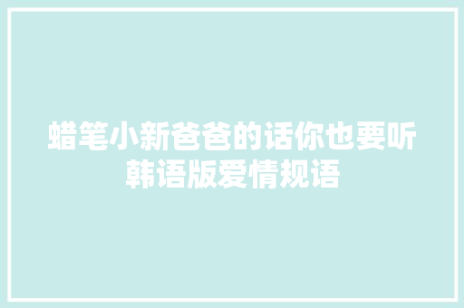 蜡笔小新爸爸的话你也要听韩语版爱情规语