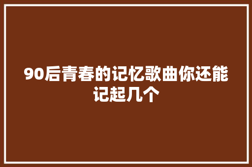 90后青春的记忆歌曲你还能记起几个