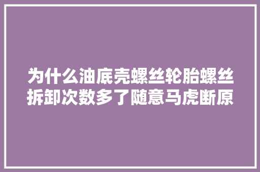 为什么油底壳螺丝轮胎螺丝拆卸次数多了随意马虎断原因你想不到