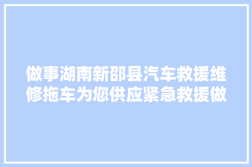 做事湖南新邵县汽车救援维修拖车为您供应紧急救援做事