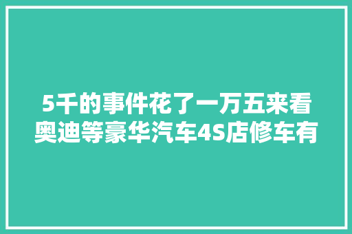 5千的事件花了一万五来看奥迪等豪华汽车4S店修车有多么贵