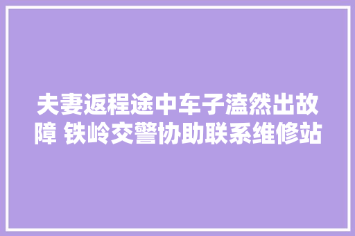 夫妻返程途中车子溘然出故障 铁岭交警协助联系维修站解决车主难题