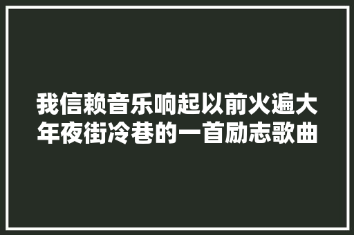 我信赖音乐响起以前火遍大年夜街冷巷的一首励志歌曲 音乐分享