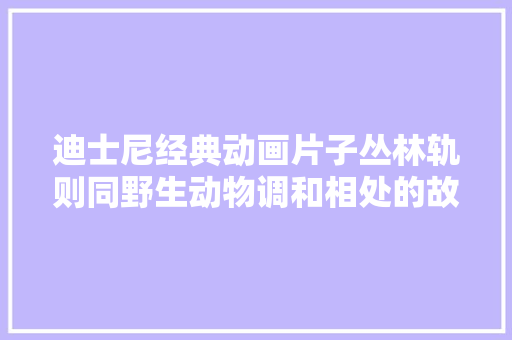 迪士尼经典动画片子丛林轨则同野生动物调和相处的故事
