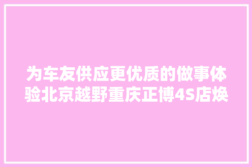 为车友供应更优质的做事体验北京越野重庆正博4S店焕新而来