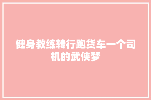 健身教练转行跑货车一个司机的武侠梦