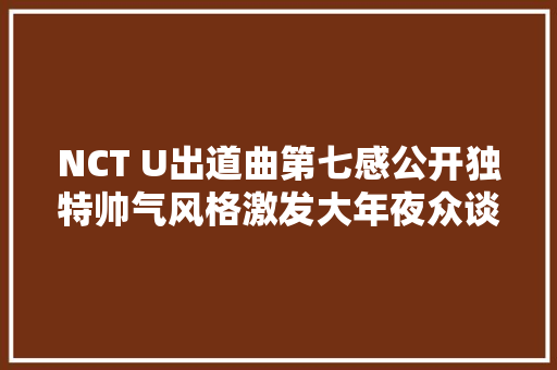 NCT U出道曲第七感公开独特帅气风格激发大年夜众谈论