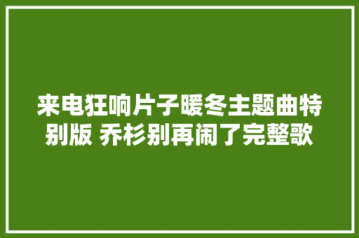 来电狂响片子暖冬主题曲特别版 乔杉别再闹了完整歌词介绍 休闲娱乐