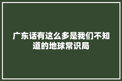 广东话有这么多是我们不知道的地球常识局