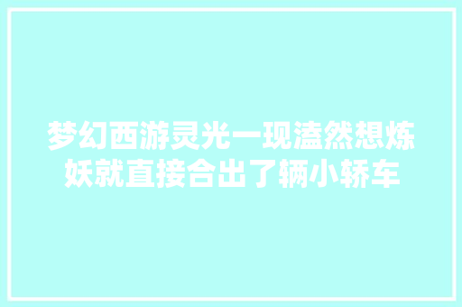 梦幻西游灵光一现溘然想炼妖就直接合出了辆小轿车