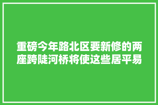 重磅今年路北区要新修的两座跨陡河桥将使这些居平易近受益