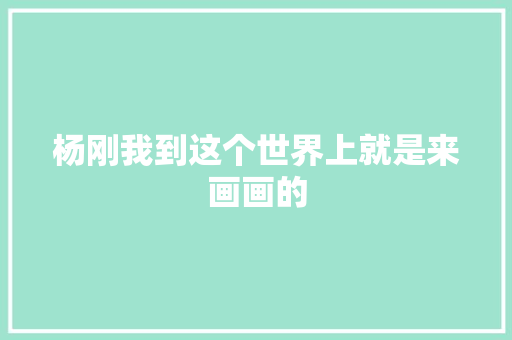 杨刚我到这个世界上就是来画画的