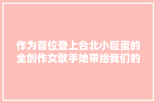 作为首位登上台北小巨蛋的全创作女歌手她带给我们的不只是青春