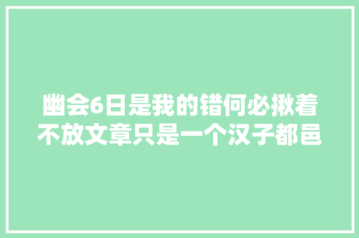幽会6日是我的错何必揪着不放文章只是一个汉子都邑犯的错