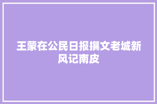 王蒙在公民日报撰文老城新风记南皮