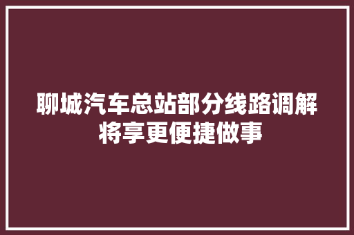 聊城汽车总站部分线路调解 将享更便捷做事