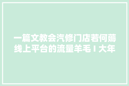一篇文教会汽修门店若何薅线上平台的流量羊毛 I 大年夜家说 第18期