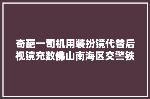 奇葩一司机用装扮镜代替后视镜充数佛山南海区交警铁骑及时拦阻消除隐患