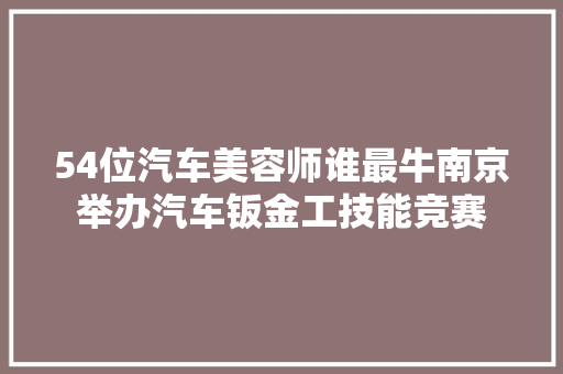 54位汽车美容师谁最牛南京举办汽车钣金工技能竞赛