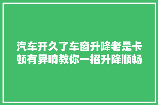 汽车开久了车窗升降老是卡顿有异响教你一招升降顺畅无异响