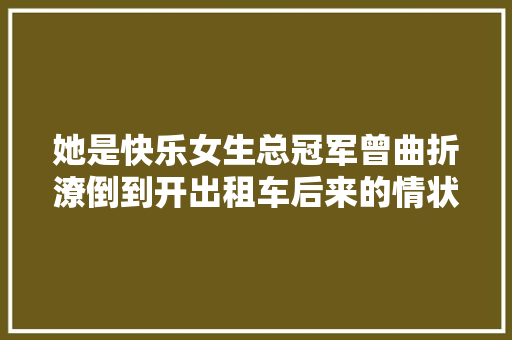 她是快乐女生总冠军曾曲折潦倒到开出租车后来的情状让人意外