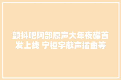 颤抖吧阿部原声大年夜碟首发上线 宁桓宇献声插曲等待爱