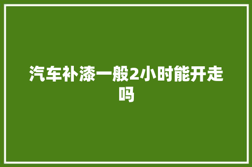 汽车补漆一般2小时能开走吗