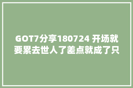 GOT7分享180724 开场就要累去世人了差点就成了只唱三首歌的Eyes On You巡演