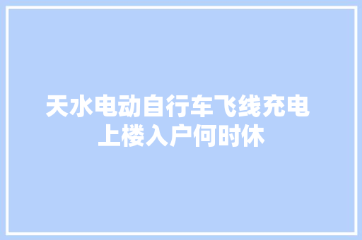 天水电动自行车飞线充电 上楼入户何时休