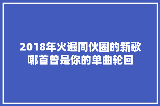 2018年火遍同伙圈的新歌哪首曾是你的单曲轮回