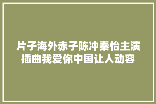 片子海外赤子陈冲秦怡主演插曲我爱你中国让人动容