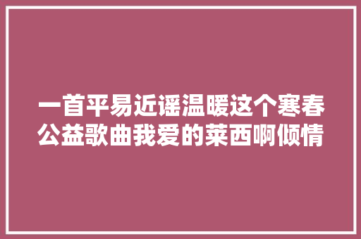 一首平易近谣温暖这个寒春公益歌曲我爱的莱西啊倾情上线