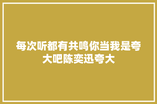 每次听都有共鸣你当我是夸大吧陈奕迅夸大