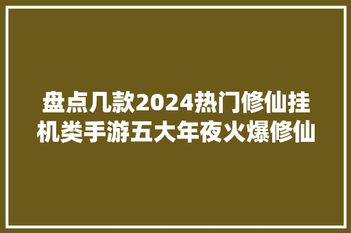 盘点几款2024热门修仙挂机类手游五大年夜火爆修仙挂机类手游推荐