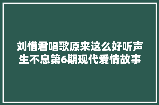 刘惜君唱歌原来这么好听声生不息第6期现代爱情故事