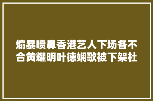 煽暴喷鼻香港艺人下场各不合黄耀明叶德娴歌被下架杜汶泽黄秋生靠出走台湾赚钱